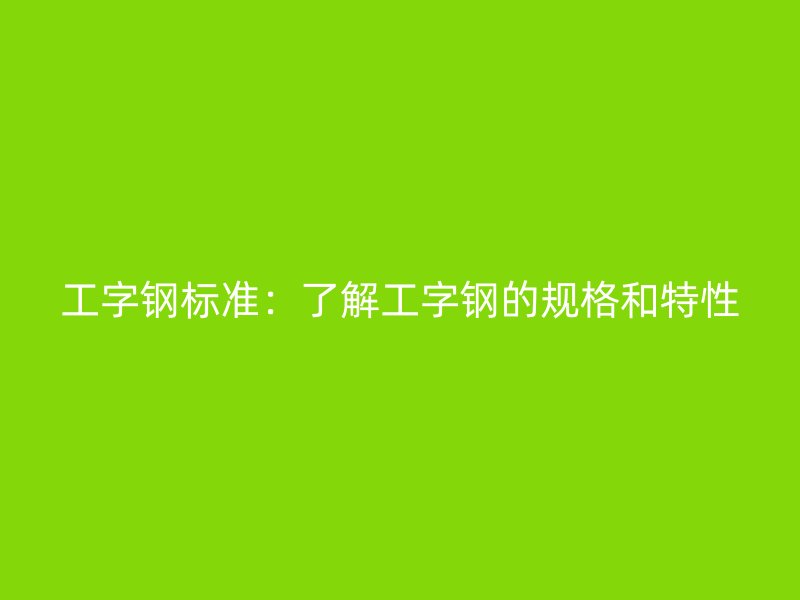工字钢标准:了解工字钢的规格和特性