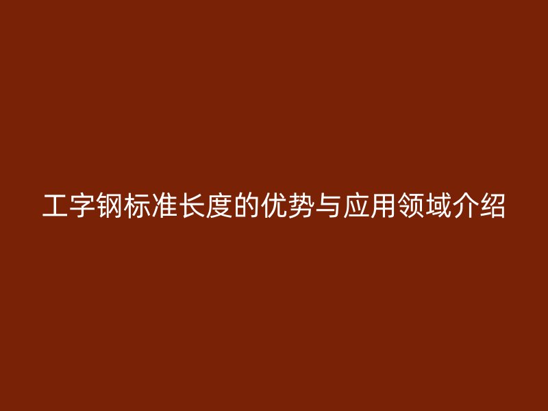 工字钢标准长度的优势与应用领域介绍