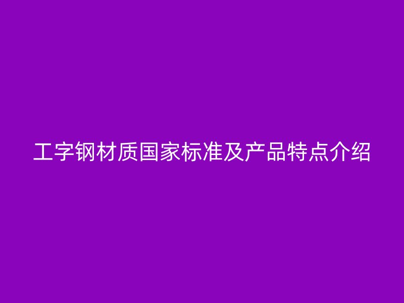 工字钢材质国家标准及产品特点介绍