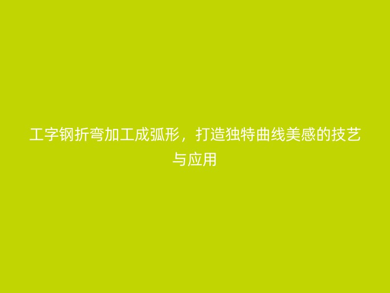 工字钢折弯加工成弧形,打造独特曲线美感的技艺与应用
