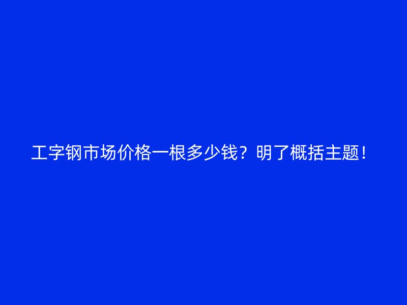 工字钢市场价格一根多少钱？明了概括主题！