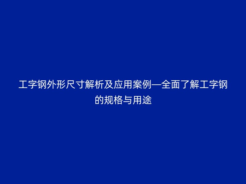 工字钢外形尺寸解析及应用案例—全面了解工字钢的规格与用途