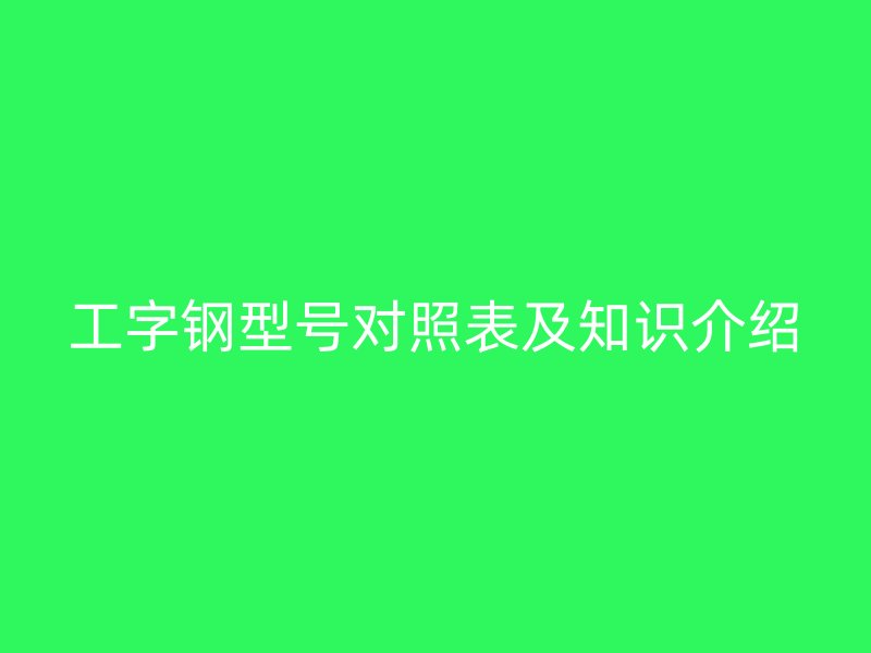工字钢型号对照表及知识介绍