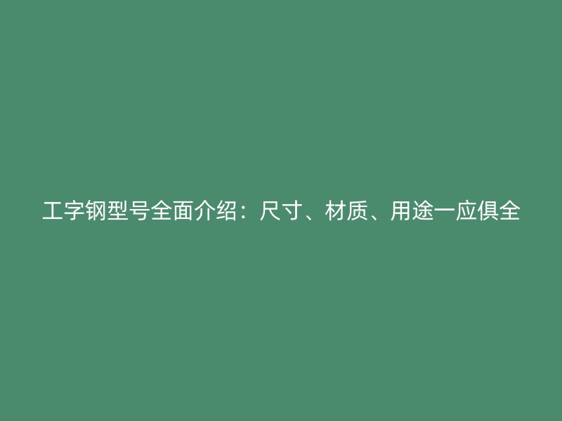 工字钢型号全面介绍:尺寸、材质、用途一应俱全