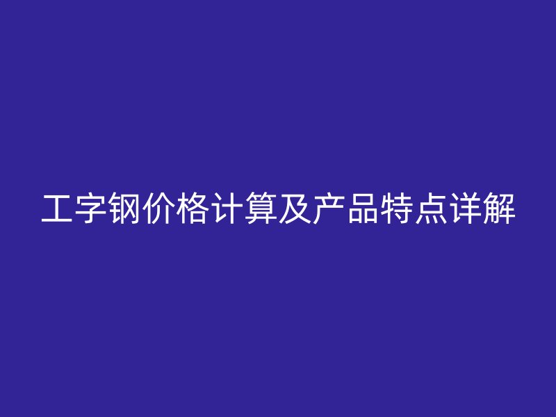 工字钢价格计算及产品特点详解