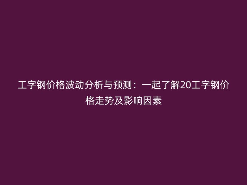 工字钢价格波动分析与预测：一起了解20工字钢价格走势及影响因素