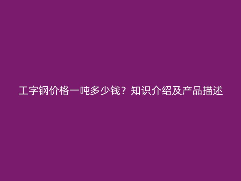 工字钢价格一吨多少钱?知识介绍及产品描述