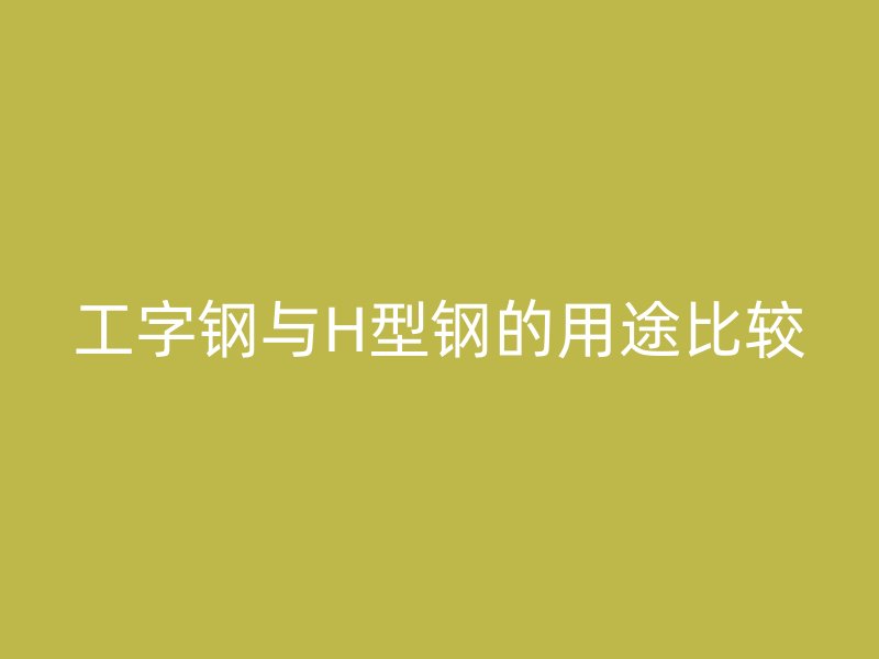 工字钢与H型钢的用途比较