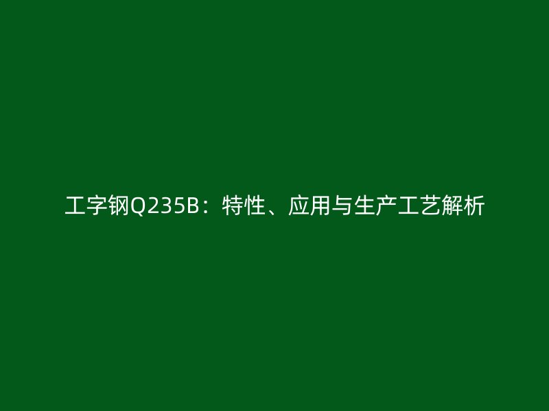 工字钢Q235B：特性、应用与生产工艺解析