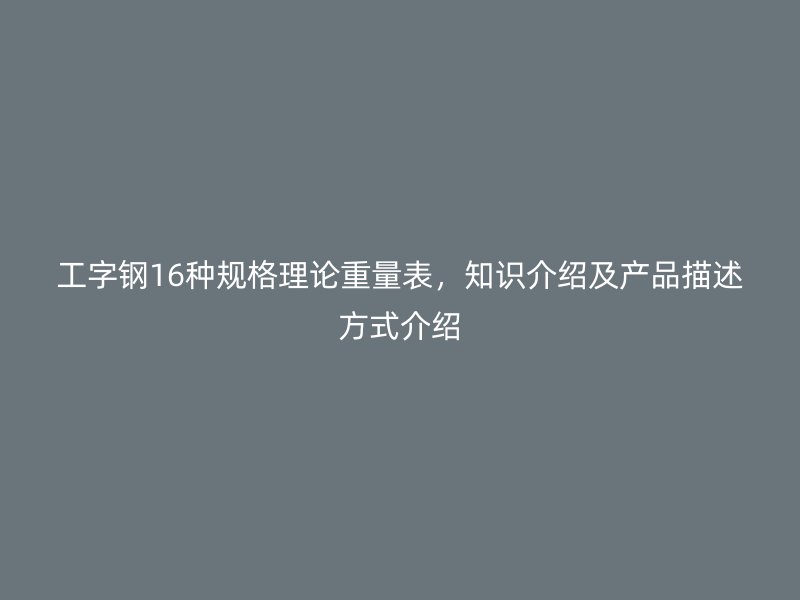 工字钢16种规格理论重量表，知识介绍及产品描述方式介绍