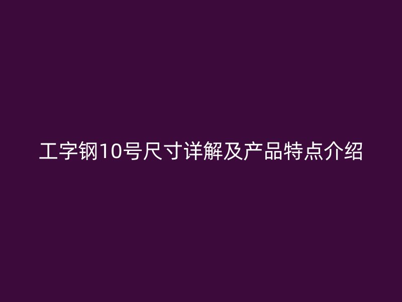 工字钢10号尺寸详解及产品特点介绍