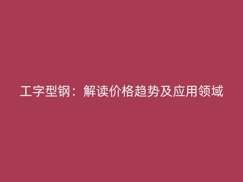 工字型钢:解读价格趋势及应用领域