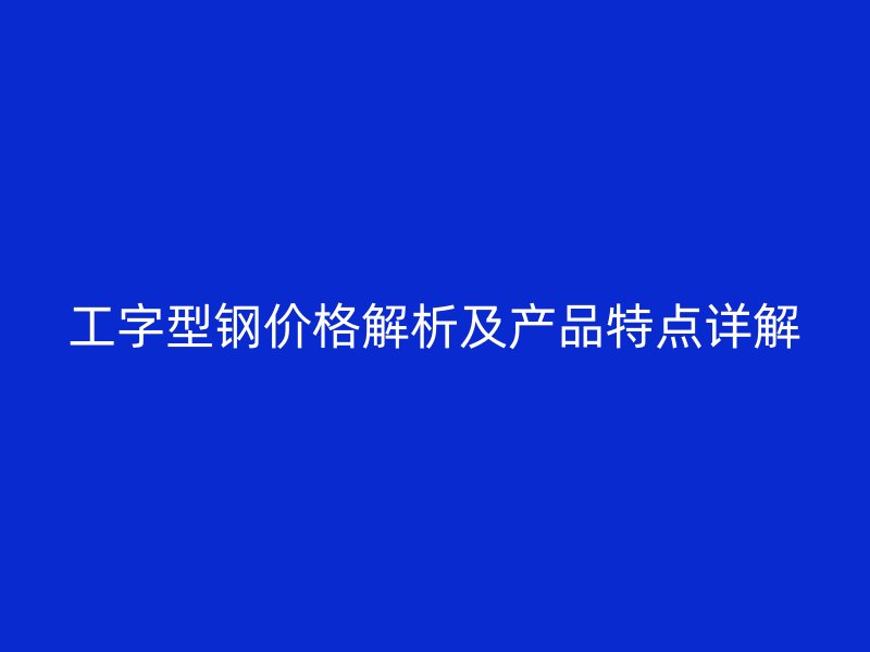 工字型钢价格解析及产品特点详解