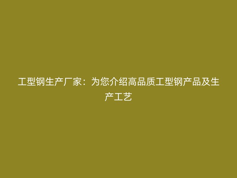 工型钢生产厂家：为您介绍高品质工型钢产品及生产工艺