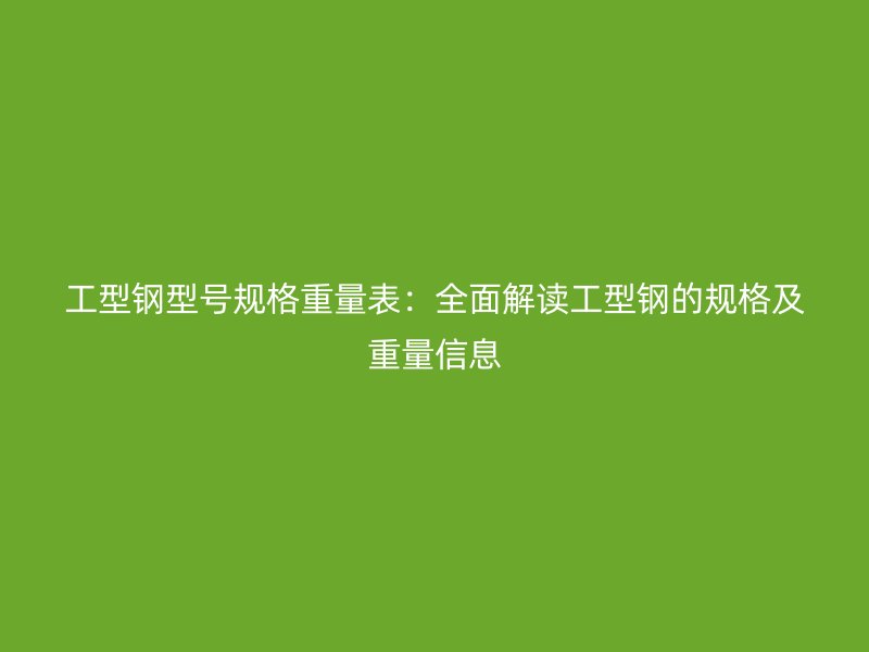 工型钢型号规格重量表：全面解读工型钢的规格及重量信息
