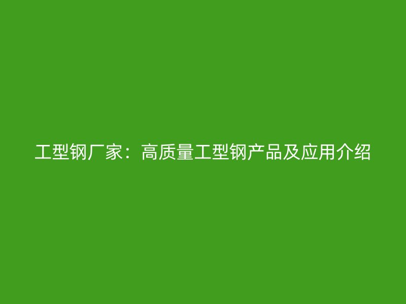 工型钢厂家:高质量工型钢产品及应用介绍