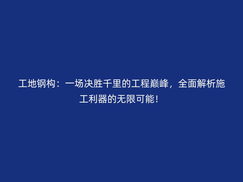 工地钢构：一场决胜千里的工程巅峰，全面解析施工利器的无限可能！