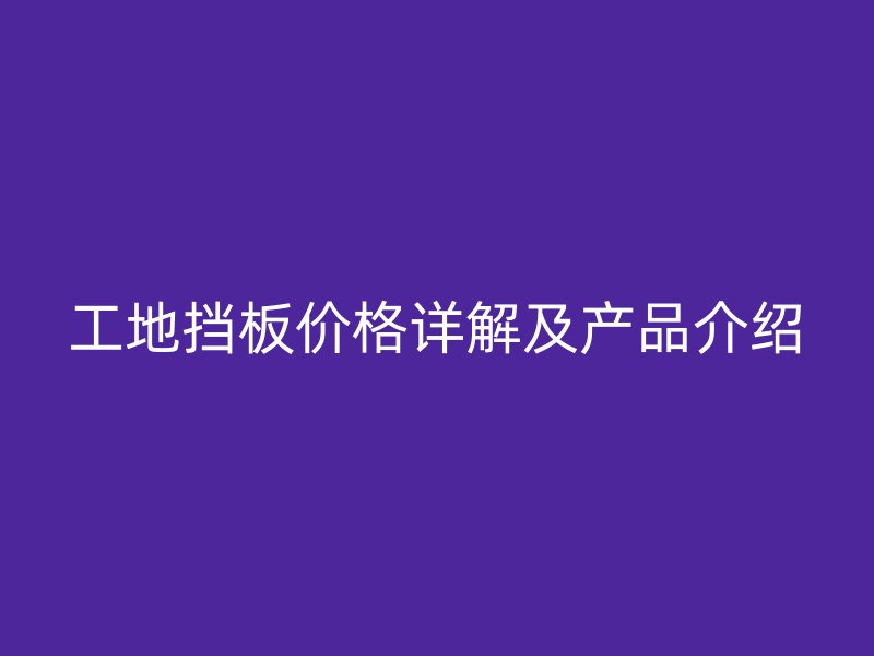 工地挡板价格详解及产品介绍