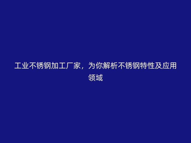 工业不锈钢加工厂家,为你解析不锈钢特性及应用领域
