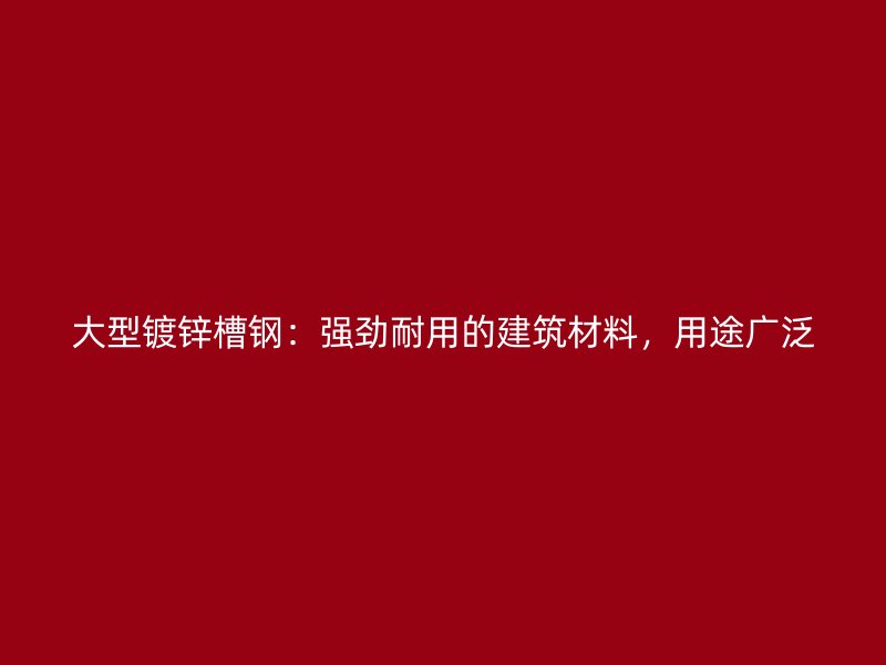 大型镀锌槽钢:强劲耐用的建筑材料,用途广泛