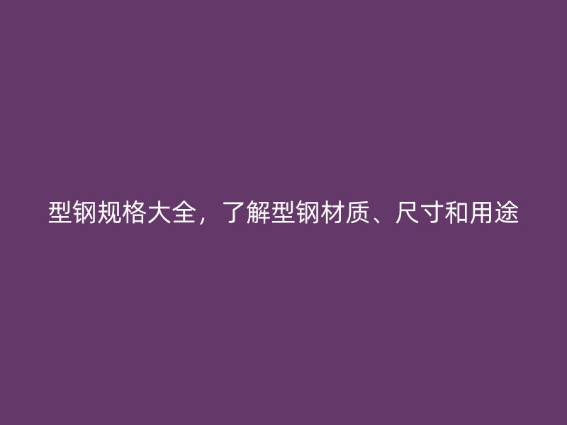 型钢规格大全,了解型钢材质、尺寸和用途