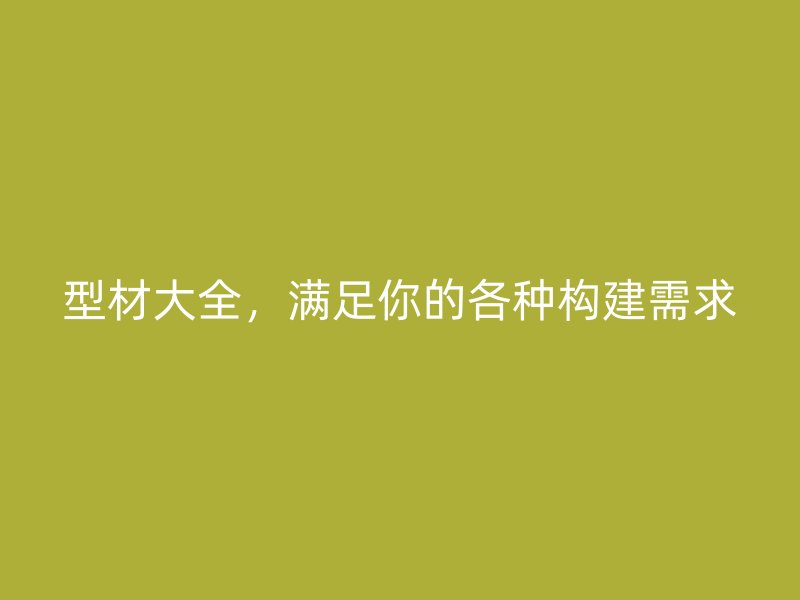 型材大全,满足你的各种构建需求