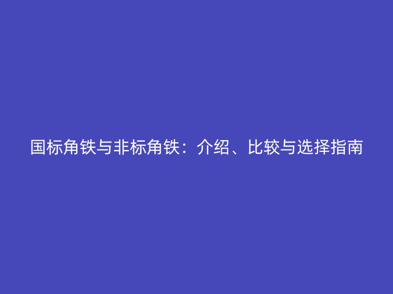 国标角铁与非标角铁:介绍、比较与选择指南