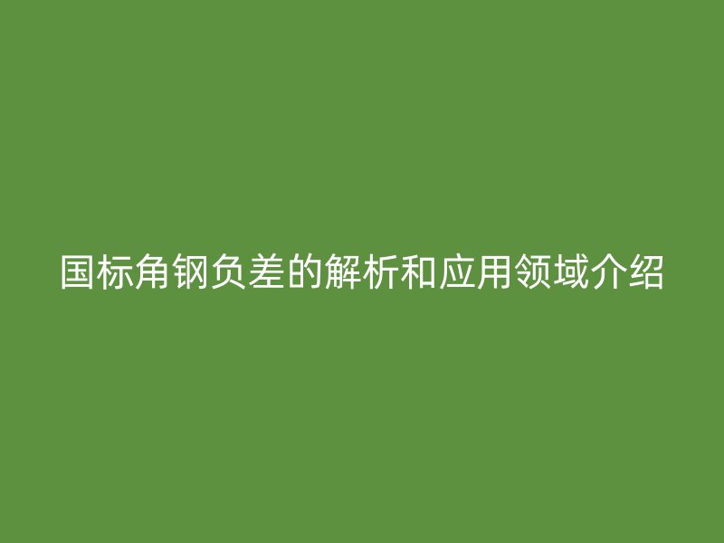 国标角钢负差的解析和应用领域介绍