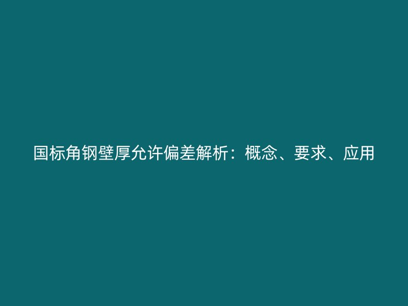 国标角钢壁厚允许偏差解析:概念、要求、应用