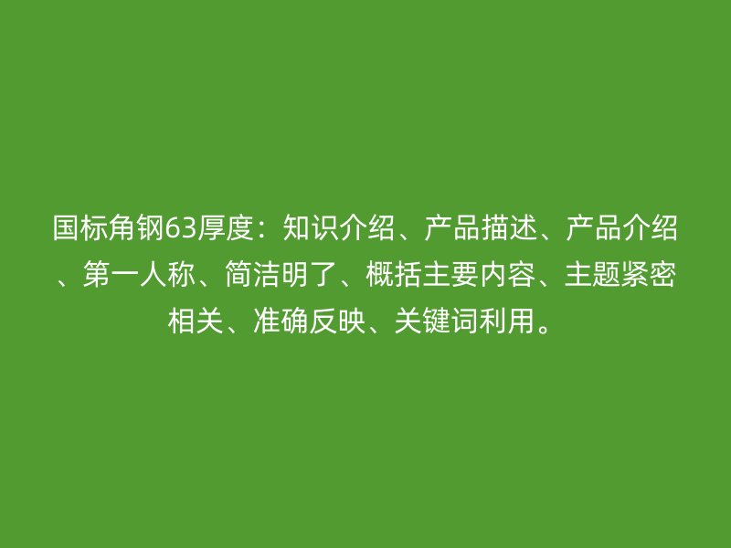 国标角钢63厚度：知识介绍、产品描述、产品介绍、第一人称、简洁明了、概括主要内容、主题紧密相关、准确反映、关键词利用。