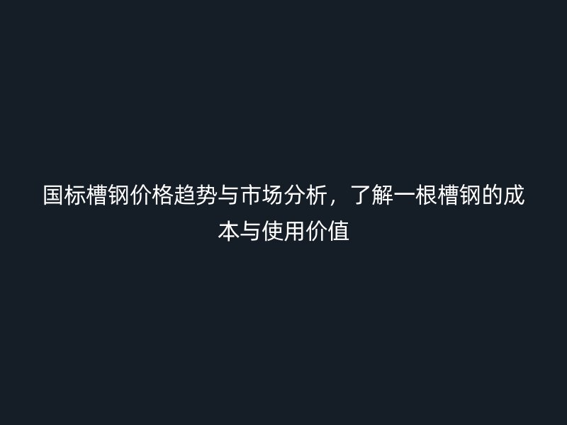 国标槽钢价格趋势与市场分析,了解一根槽钢的成本与使用价值