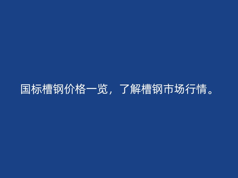 国标槽钢价格一览,了解槽钢市场行情。