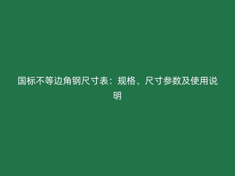 国标不等边角钢尺寸表:规格、尺寸参数及使用说明