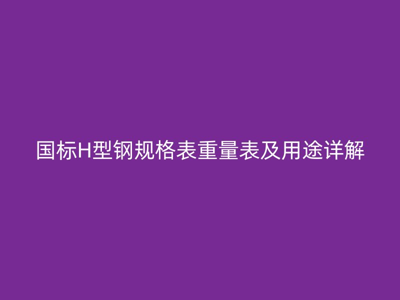国标H型钢规格表重量表及用途详解
