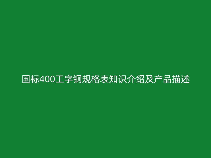 国标400工字钢规格表知识介绍及产品描述
