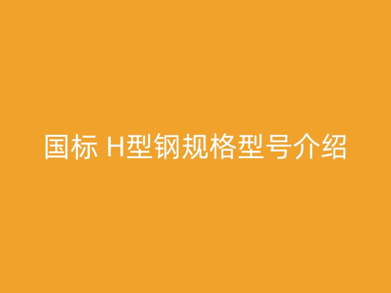 国标 H型钢规格型号介绍