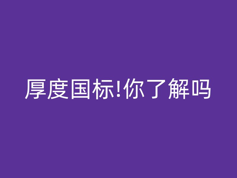 厚度国标!你了解吗