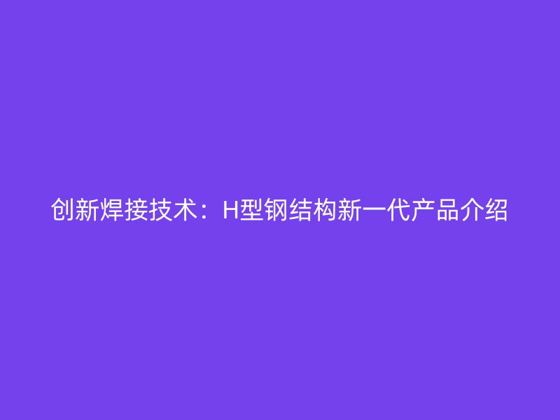 创新焊接技术：H型钢结构新一代产品介绍