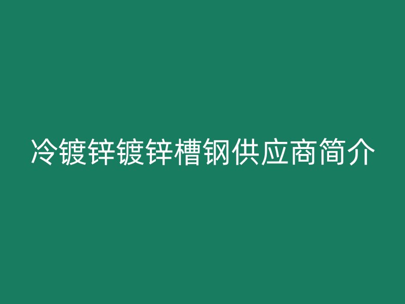 冷镀锌镀锌槽钢供应商简介