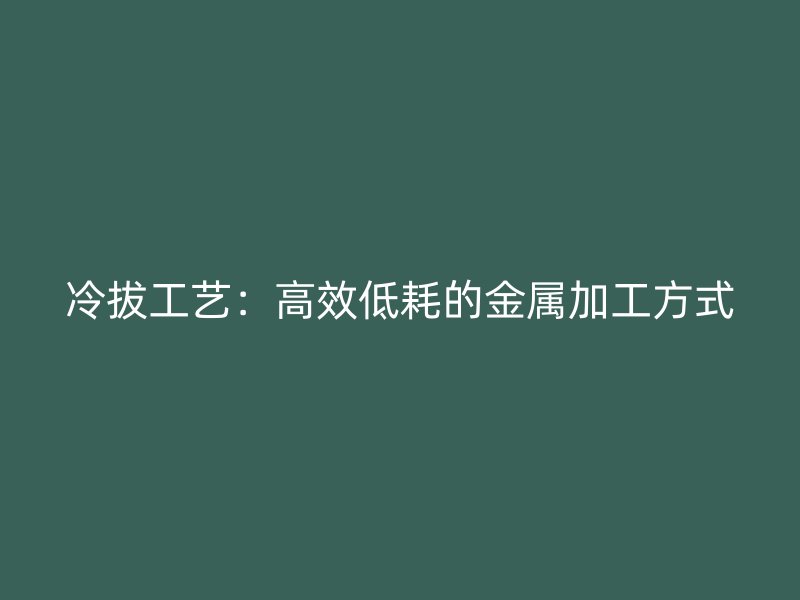 冷拔工艺：高效低耗的金属加工方式