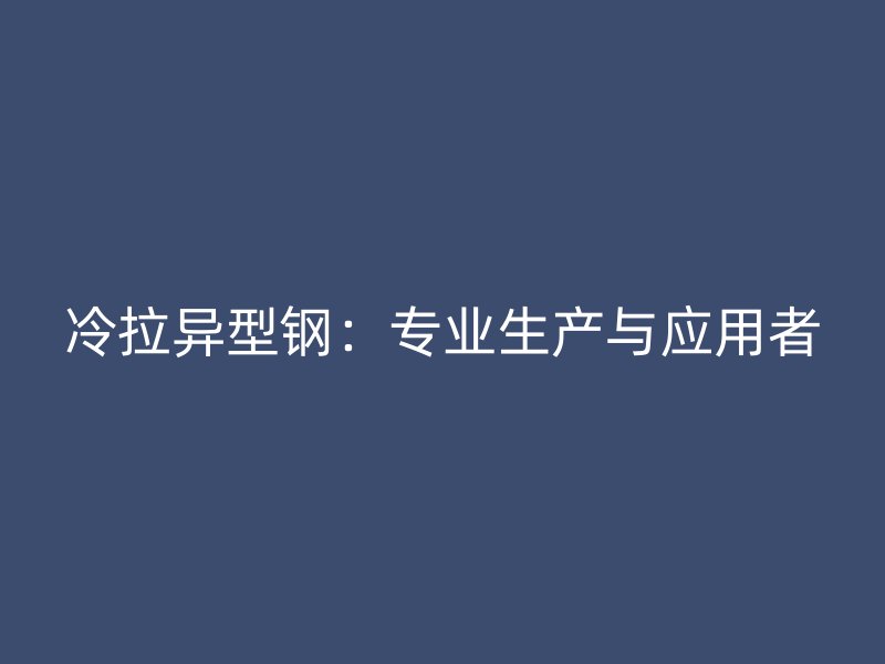 冷拉异型钢：专业生产与应用者