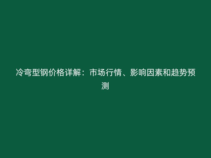 冷弯型钢价格详解:市场行情、影响因素和趋势预测