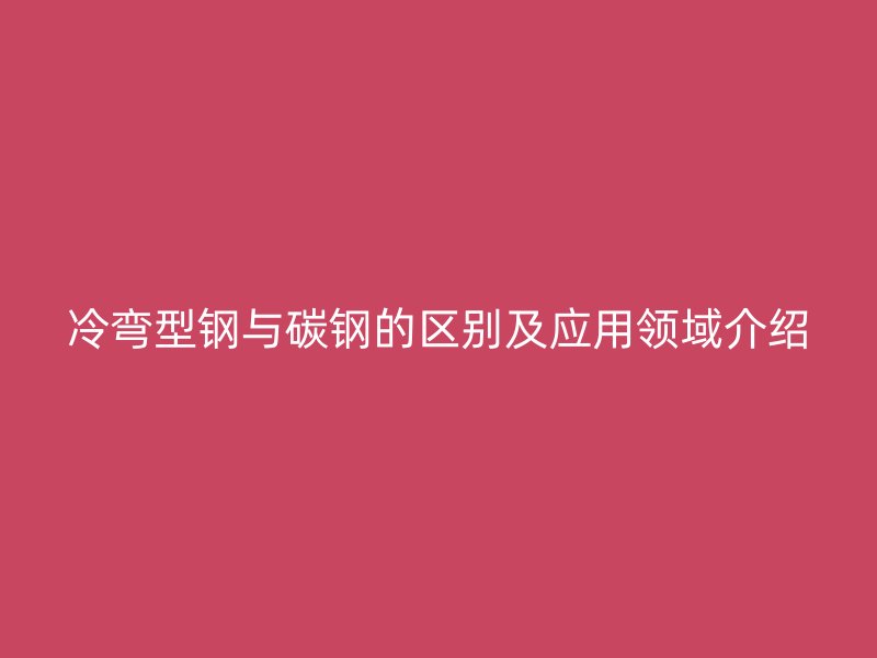 冷弯型钢与碳钢的区别及应用领域介绍