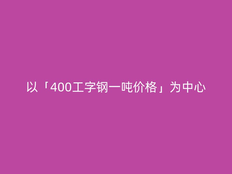 以「400工字钢一吨价格」为中心