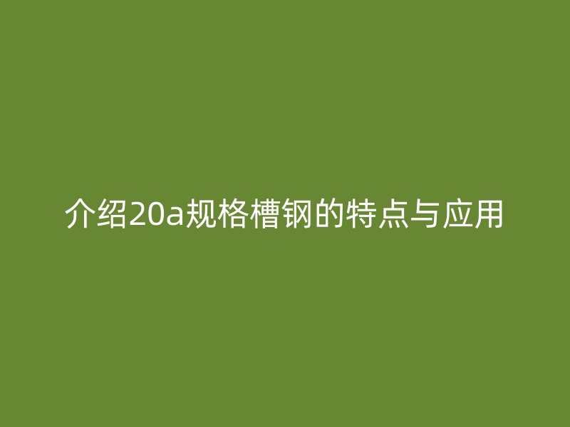 介绍20a规格槽钢的特点与应用