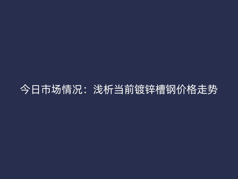 今日市场情况:浅析当前镀锌槽钢价格走势