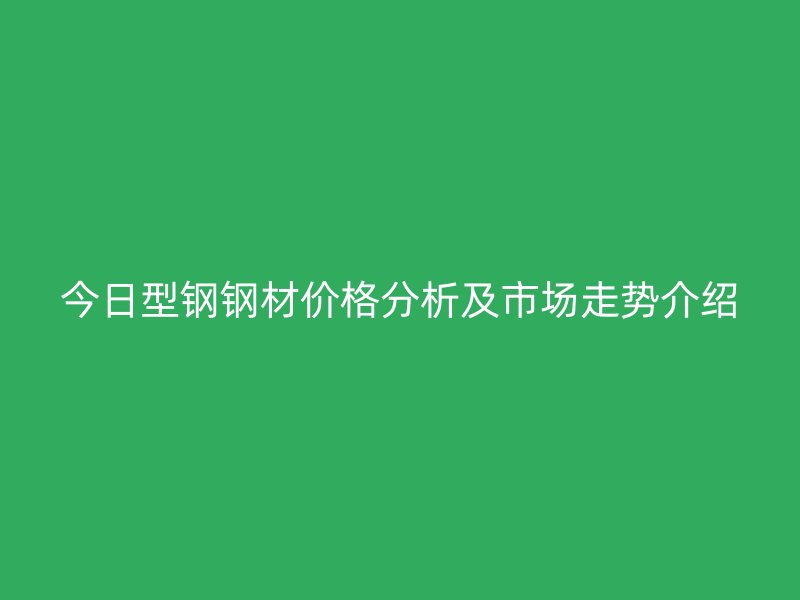 今日型钢钢材价格分析及市场走势介绍