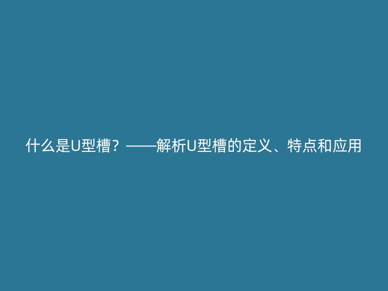 什么是U型槽?——解析U型槽的定义、特点和应用