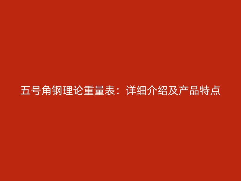 五号角钢理论重量表：详细介绍及产品特点