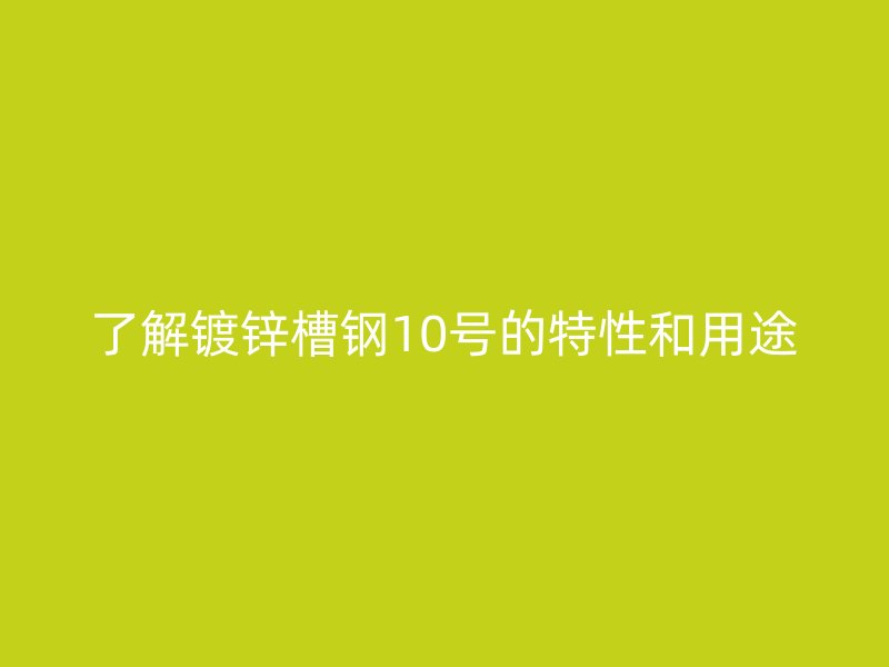 了解镀锌槽钢10号的特性和用途